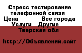 Стресс-тестирование телефонной связи › Цена ­ 1 000 - Все города Услуги » Другие   . Тверская обл.